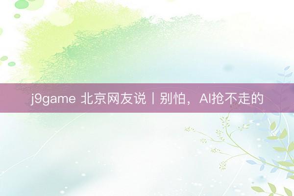 j9game 北京网友说丨别怕，AI抢不走的