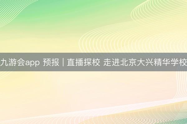 九游会app 预报 | 直播探校 走进北京大兴精华学校