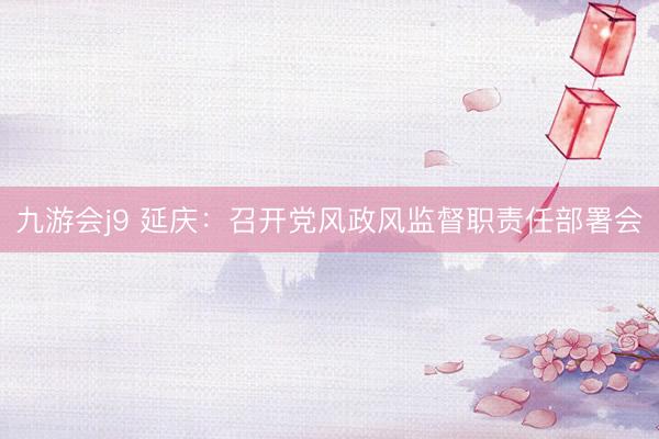 九游会j9 延庆：召开党风政风监督职责任部署会