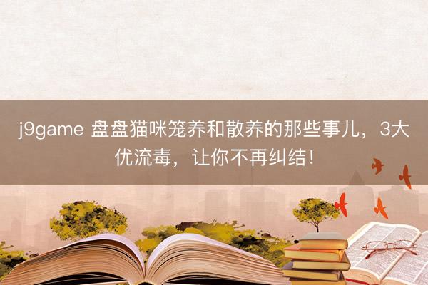 j9game 盘盘猫咪笼养和散养的那些事儿，3大优流毒，让你不再纠结！