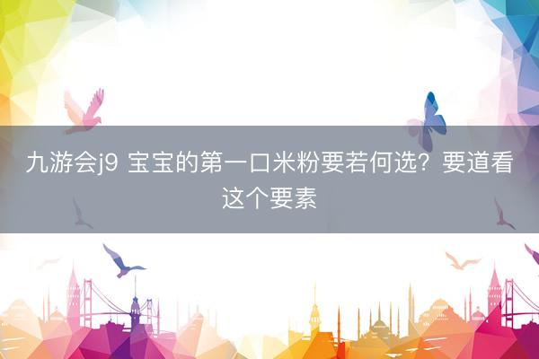 九游会j9 宝宝的第一口米粉要若何选？要道看这个要素